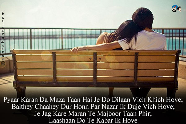 Pyaar Karan Da Maza Taan Hai Je Do Dilaan Vich Khich Hove;<br/>
Baithey Chaahey Dur Honn Par Nazar Ik Duje Vich Hove;<br/>
Je Jag Kare Maran Te Majboor Taan Phir;<br/>
Laashaan Do Te Kabar Ik Hove!