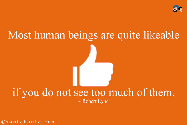 Most human beings are quite likeable if you do not see too much of them.
