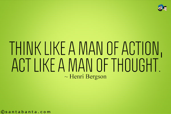 Think like a man of action, act like a man of thought.