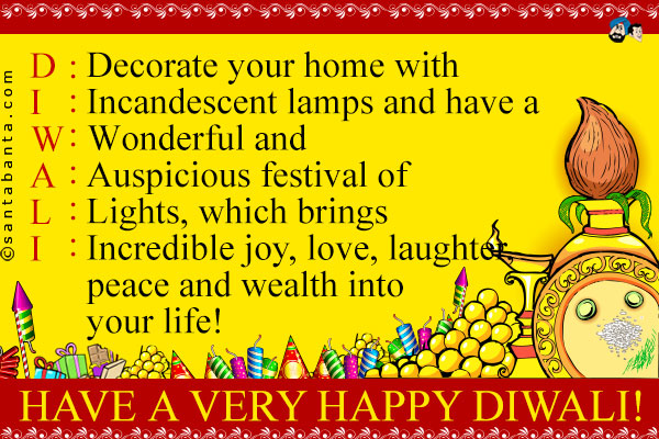 D: Decorate your home with<br />
I: Incandescent lamps and have a<br />
W: Wonderful and<br />
A: Auspicious festival of<br />
L: Lights, which brings<br />
I: Incredible joy, love, laughter, peace and wealth into your life!<br />
Have a very Happy Diwali!