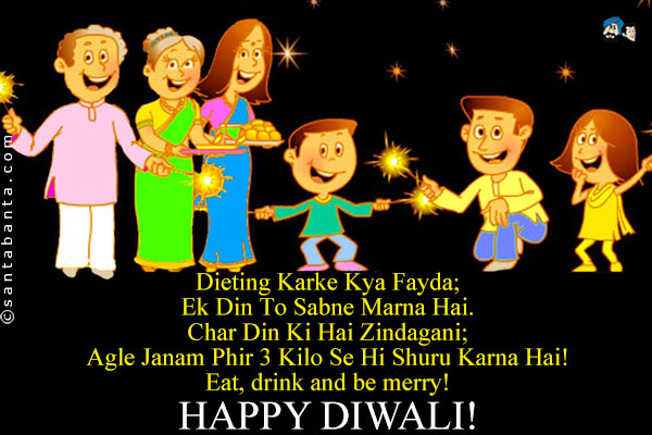 Dieting Karke Kya Fayda;<br />
Ek Din To Sabne Marna Hai.<br />
Char Din Ki Hai Zindagani;<br />
Agle Janam Phir 3 Kilo Se Hi Shuru Karna Hai!<br />
Eat, drink and be merry!<br />
Happy Diwali!
