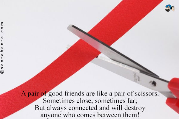 A pair of good friends are like a pair of scissors.<br />
Sometimes close, sometimes far;<br />
But always connected and will destroy anyone who comes between them!