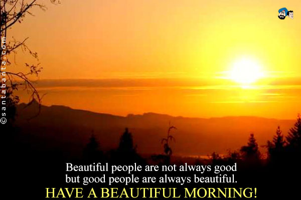 Beautiful people are not always good but good people are always beautiful.<br />
Have a beautiful morning!