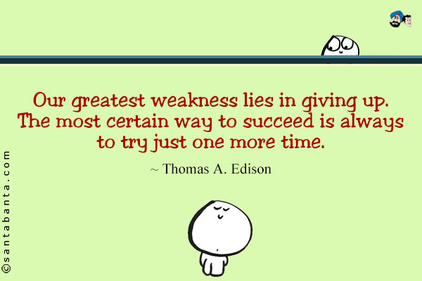 Our greatest weakness lies in giving up. The most certain way to succeed is always to try just one more time.