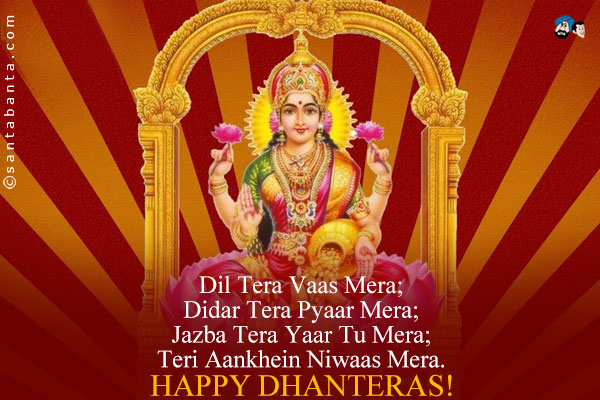 Dil Tera Vaas Mera;<br />
Didar Tera  Pyaar Mera;<br />
Jazba Tera Yaar Tu Mera;<br />
Teri Aankhein Niwaas Mera.<br />
Happy Dhanteras!