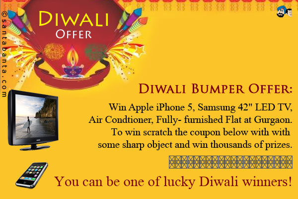 Diwali Bumper Offer:<br />
Win Apple iPhone 5, Samsung 42` LED TV, Air Condtioner, Fully-furnished Flat at Gurgaon.<br />
To win scratch the coupon below with with some sharp object and win thousands of prizes.<br />
▒▒▒▒▒▒▒▒▒▒▒▒▒▒▒▒▒▒▒▒<br />
▒▒▒▒▒▒▒▒▒▒▒▒▒▒▒▒▒▒▒▒<br />
You can be one of lucky Diwali winners!