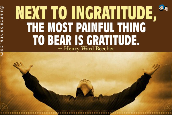 Next to ingratitude, the most painful thing to bear is gratitude.