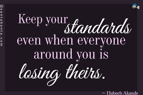 Keep your standards even when everyone around you is losing theirs.