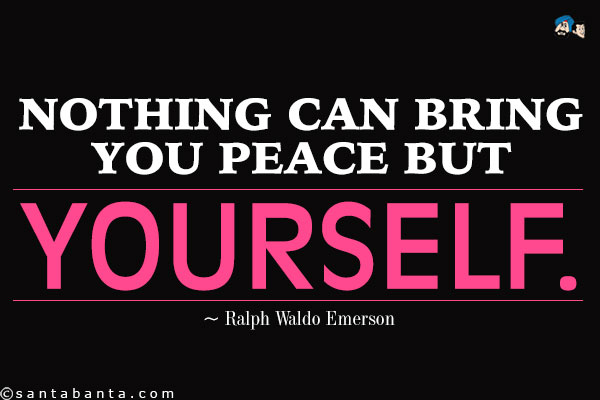 Nothing can bring you peace but yourself.