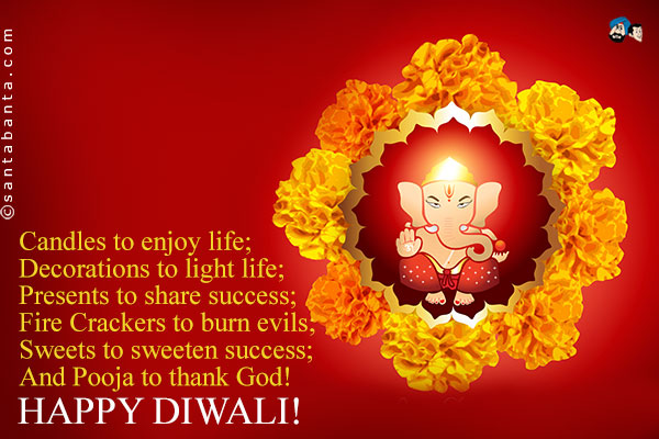 Candles to enjoy life;<br />
Decorations to light life;<br />
Presents to share success;<br />
Fire Crackers to burn evils;<br />
Sweets to sweeten success;<br />
And Pooja to thank God!<br />
Happy Diwali!