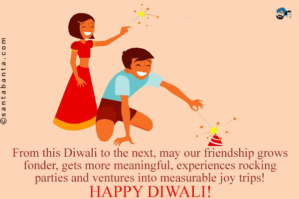 From this Diwali to the next, may our friendship grows fonder, gets more meaningful, experiences rocking parties and ventures into immeasurable joy trips!<br />
Happy Diwali!