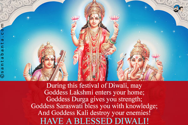 During this festival of Diwali, may<br />
Goddess Lakshmi enters your home;<br />
Goddess Durga gives you strength;<br />
Goddess Saraswati bless you with knowledge;<br />
And Goddess Kali destroy your enemies!<br />
Have a blessed Diwali!