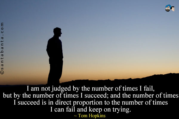 I am not judged by the number of times I fail, but by the number of times I succeed; and the number of times I succeed is in direct proportion to the number of times I can fail and keep on trying.