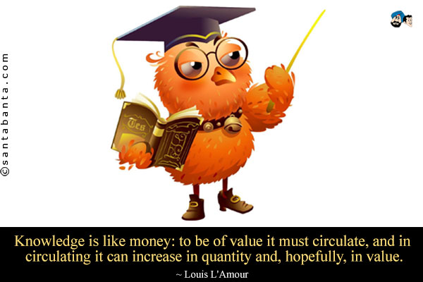 Knowledge is like money: to be of value it must circulate, and in circulating it can increase in quantity and, hopefully, in value.