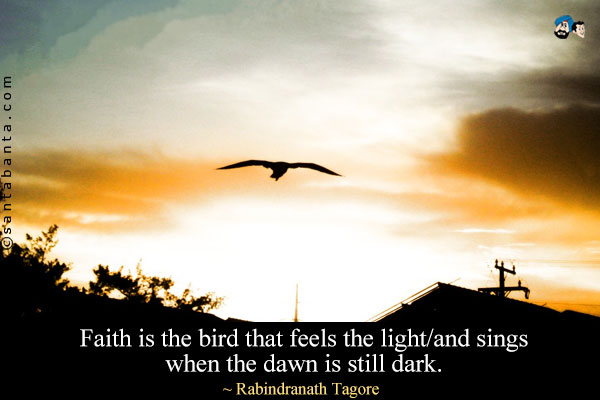 Faith is the bird that feels the light/and sings when the dawn is still dark.