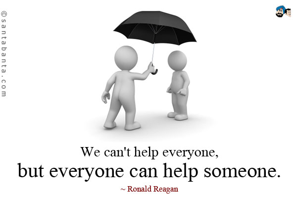 We can't help everyone, but everyone can help someone.
