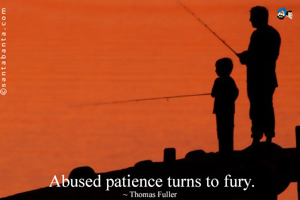 Abused patience turns to fury.