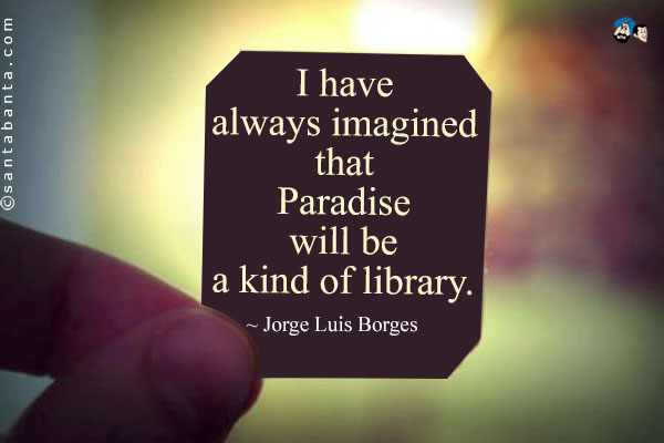 I have always imagined that Paradise will be a kind of library.