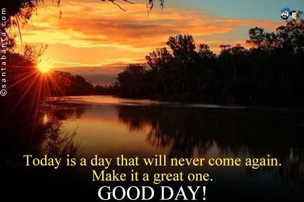 Today is a day that will never come again. Make it a great one.<br />
Good Day!