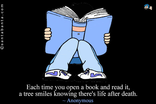 Each time you open a book and read it, a tree smiles knowing there's life after death.