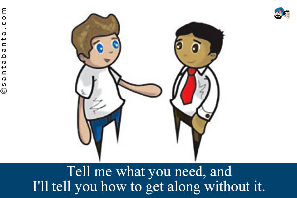 Tell me what you need, and I'll tell you how to get along without it.