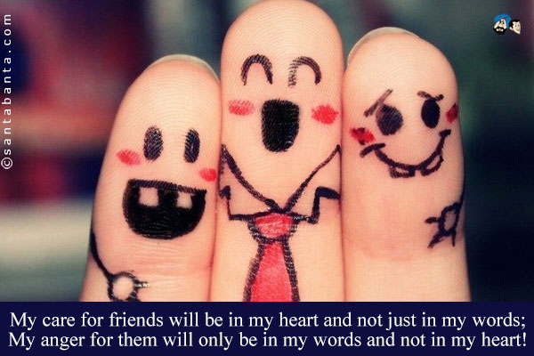 My care for friends will be in my heart and not just in my words;<br />
My anger for them will only be in my words and not in my heart!