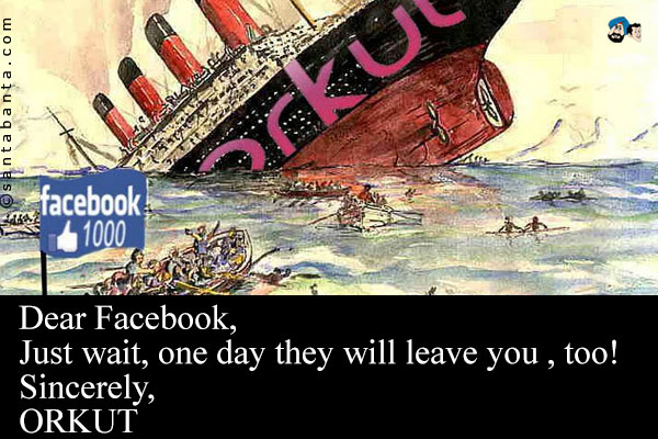 Dear Facebook,<br />
Just wait, one day they will leave you , too!<br />
Sincerely,<br />
ORKUT