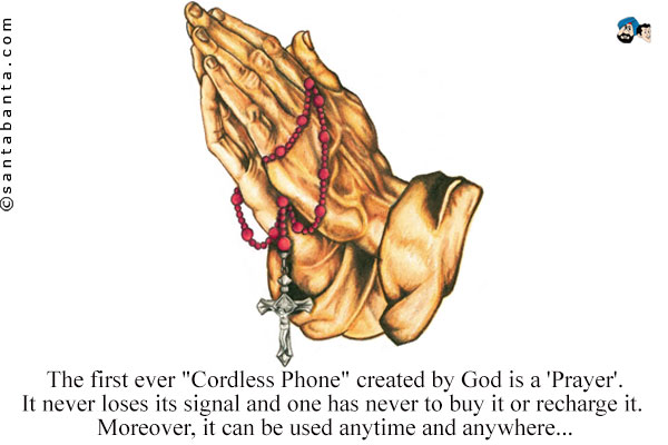 The first ever `Cordless Phone` created by God is a 'Prayer'.<br />
It never loses its signal and one has never to buy it or recharge it. Moreover, it can be used anytime and anywhere...