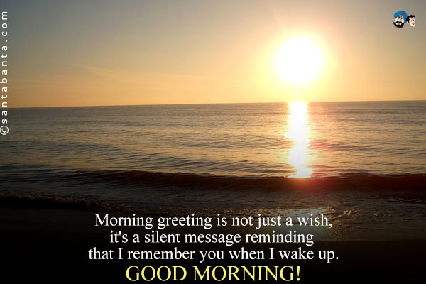 Morning greeting is not just a wish, it's a silent message reminding that I remember you when I wake up.<br />
Good Morning!