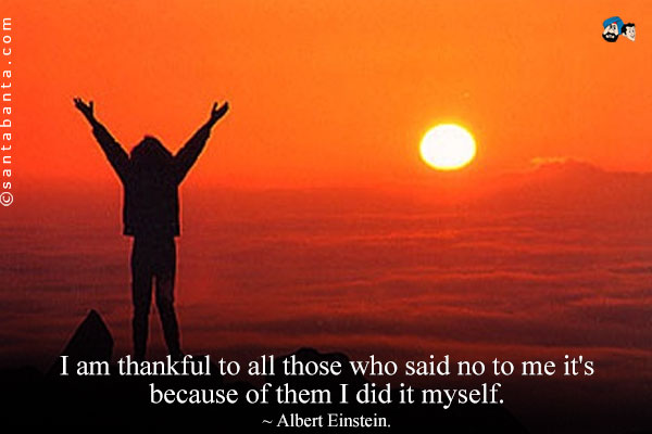 I am thankful to all those who said no to me it's because of them I did it myself.