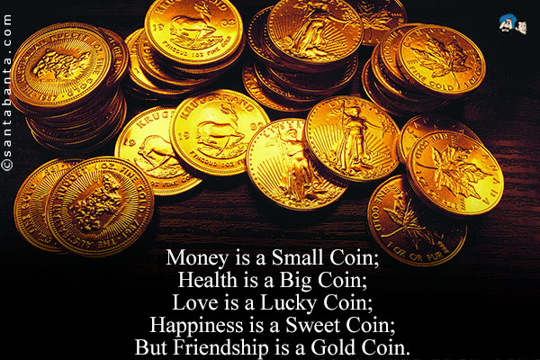 Money is a Small Coin;<br />
Health is a Big Coin;<br />
Love is a Lucky Coin;<br />
Happiness is a Sweet Coin;<br />
But Friendship is a Gold Coin.<br />
So always keep it safe and secured!