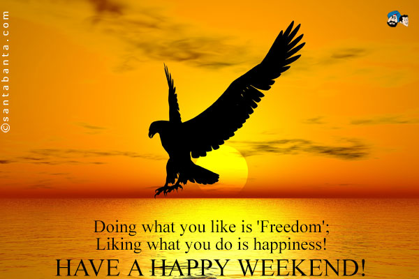 Doing what you like is 'Freedom';<br />
Liking what you do is happiness!<br />
Have a happy weekend!