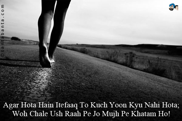 Agar Hota Hain Itefaaq To Kuch Yoon Kyu Nahi Hota;<br/>
Woh Chale Ush Raah Pe Jo Mujh Pe Khatam Ho!