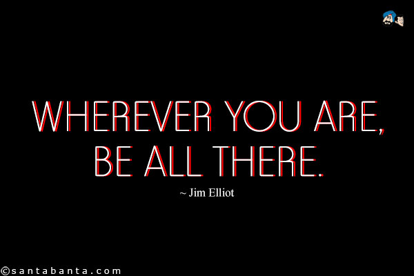 Wherever you are, be all there.