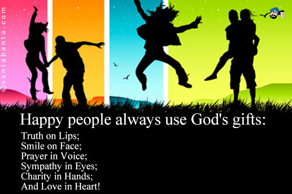 Happy people always use God's gifts:<br />
Truth on Lips;<br />
Smile on Face;<br />
Prayer in Voice;<br />
Sympathy in Eyes;<br />
Charity in Hands;<br />
And Love in Heart!