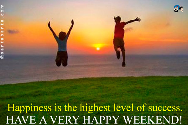 Happiness is the highest level of success.<br />
Have a very happy weekend!