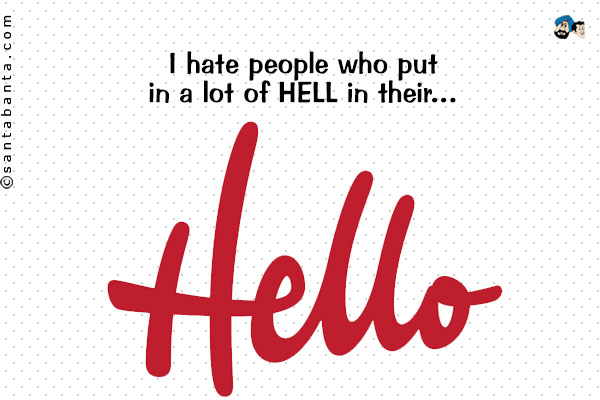 I hate people who put in a lot of HELL in their... HELLO!