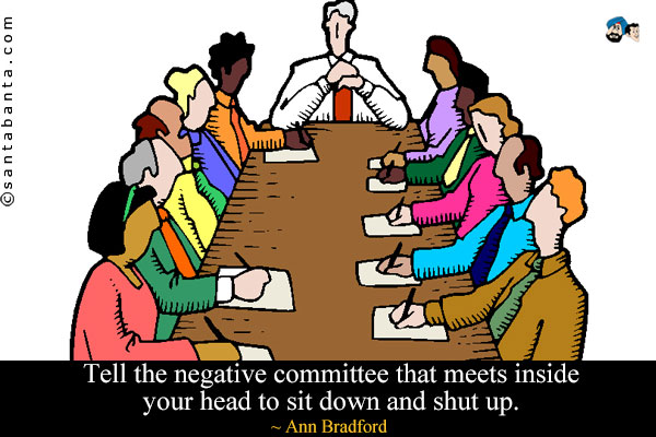 Tell the negative committee that meets inside your head to sit down and shut up.