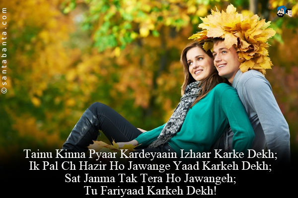 Tainu Kinna Pyaar Kardeyaain Izhaar Karke Dekh;<br/>
Ik Pal Ch Hazir Ho Jawange Yaad Karkeh Dekh;<br/>
Sat Janma Tak Tera Ho Jawangeh;<br/>
Tu Fariyaad Karkeh Dekh!