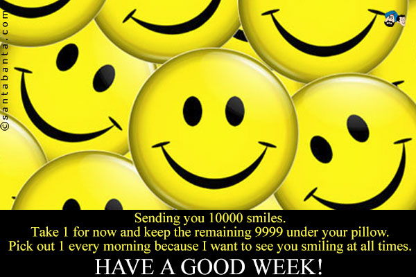 Sending you 10000 smiles.<br />
Take 1 for now and keep the remaining 9999 under your pillow.<br/>
Pick out 1 every morning because I want to see you smiling at all times.<br/>
Have A Good Week!