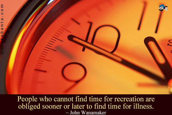 People who cannot find time for recreation are obliged sooner or later to find time for illness.