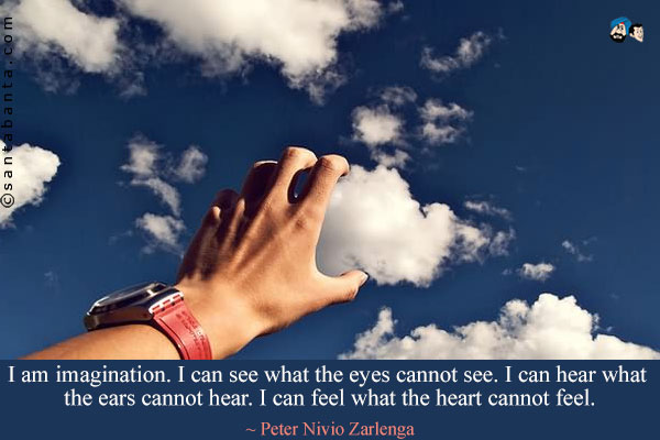 I am imagination. I can see what the eyes cannot see. I can hear what the ears cannot hear. I can feel what the heart cannot feel.