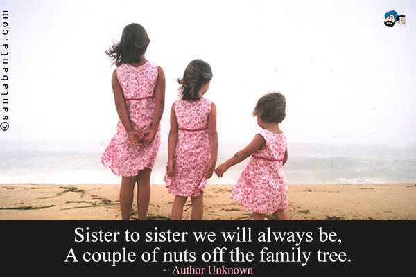 Sister to sister we will always be, A couple of nuts off the family tree.