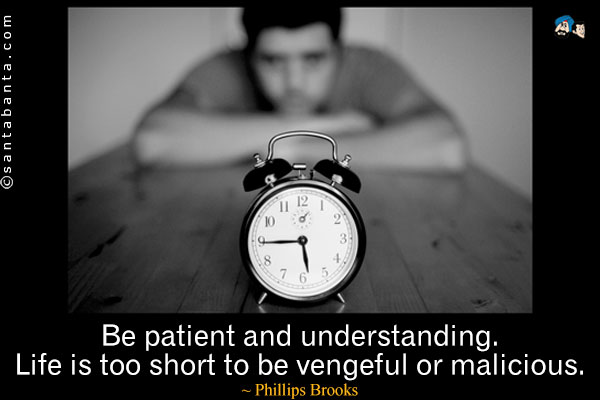 Be patient and understanding. Life is too short to be vengeful or malicious.