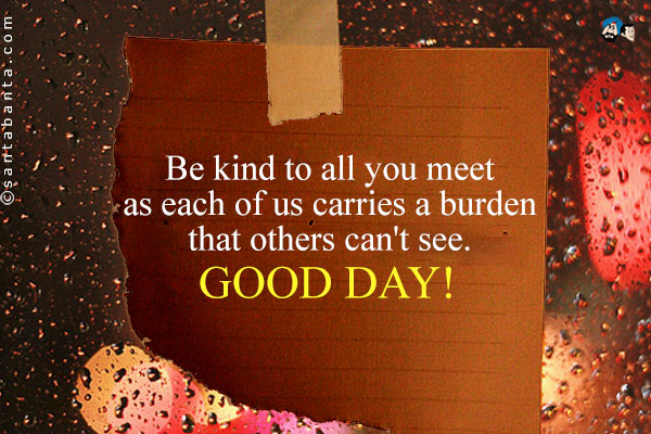 Be kind to all you meet as each of us carries a burden that others can't see.<br />
Good Day!