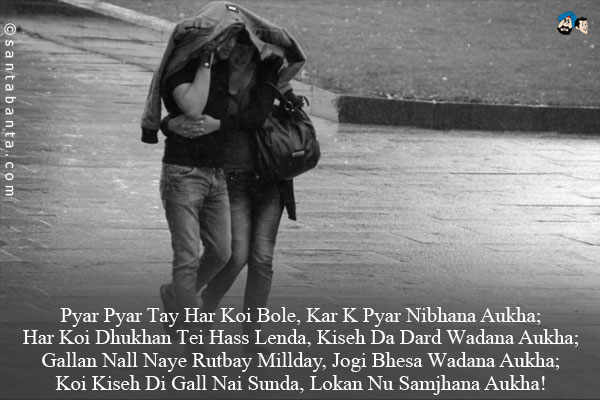 Pyar Pyar Tay Har Koi Bole, Kar K Pyar Nibhana Aukha;<br/>
Har Koi Dhukhan Tei Hass Lenda, Kiseh Da Dard Wadana Aukha;<br/>
Gallan Nall Naye Rutbay Millday, Jogi Bhesa Wadana Aukha;<br/>
Koi Kiseh Di Gall Nai Sunda, Lokan Nu Samjhana Aukha!