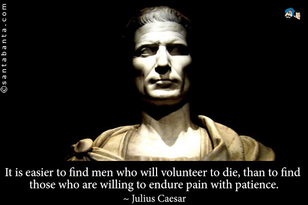 It is easier to find men who will volunteer to die, than to find those who are willing to endure pain with patience.