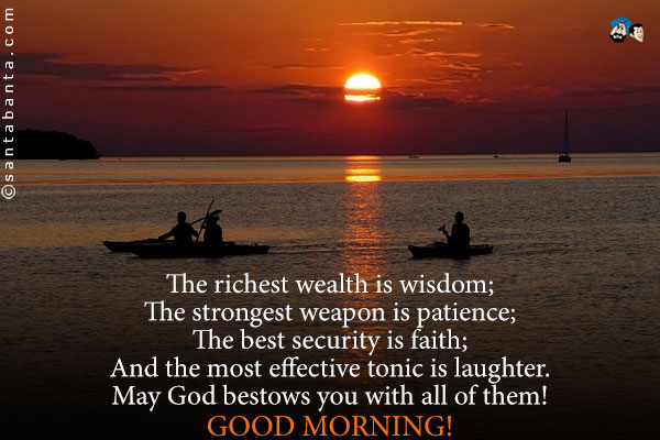 The richest wealth is wisdom;<br />
The strongest weapon is patience;<br />
The best security is faith;<br />
And the most effective tonic is laughter. <br />
May God bestows you with all of them!<br />
Good Morning!