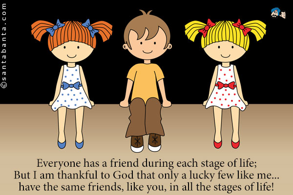 Everyone has a friend during each stage of life;<br />
But I am thankful to God that only a lucky few like me... have the same friends, like you, in all the stages of life!