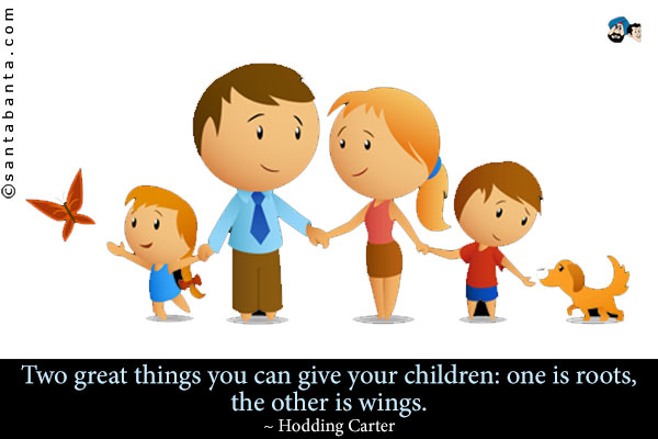 Two great things you can give your children: one is roots, the other is wings.